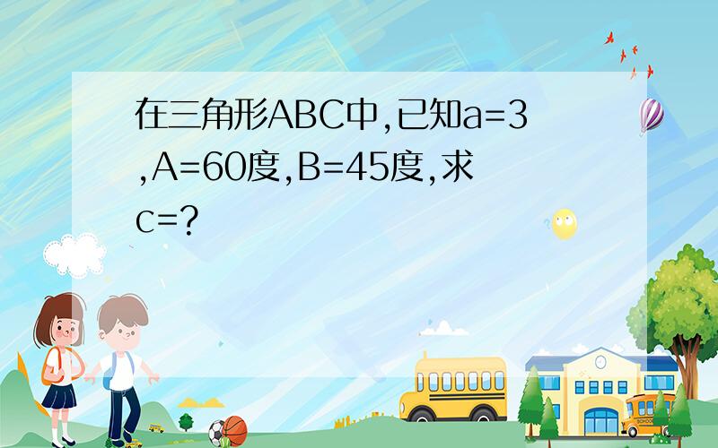 在三角形ABC中,已知a=3,A=60度,B=45度,求c=?