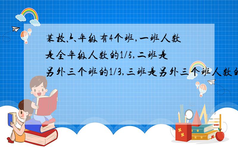 某校六年级有4个班,一班人数是全年级人数的1/5,二班是另外三个班的1/3,三班是另外三个班人数的