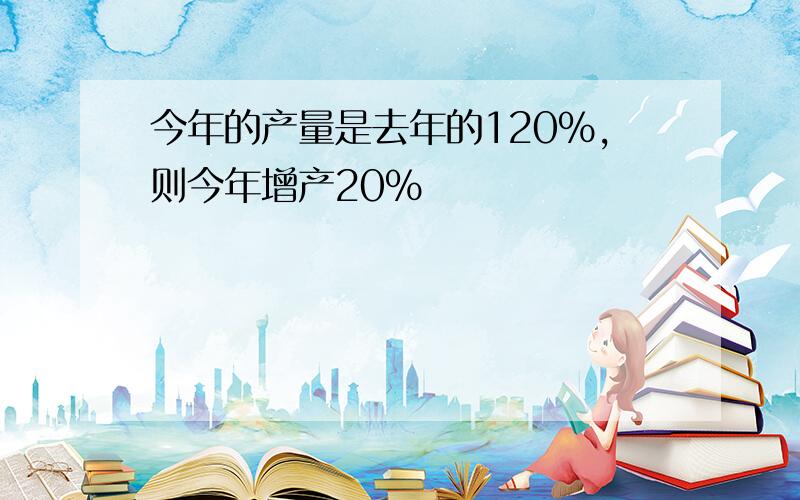 今年的产量是去年的120%,则今年增产20%