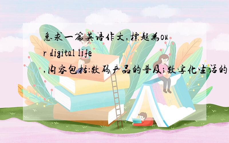 急求一篇英语作文,标题为our digital life,内容包括：数码产品的普及；数字化生活的便捷与舒适；我们...