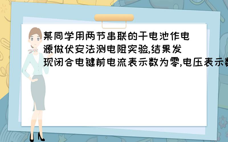 某同学用两节串联的干电池作电源做伏安法测电阻实验,结果发现闭合电键前电流表示数为零,电压表示数为3V.闭合电键后电流表指