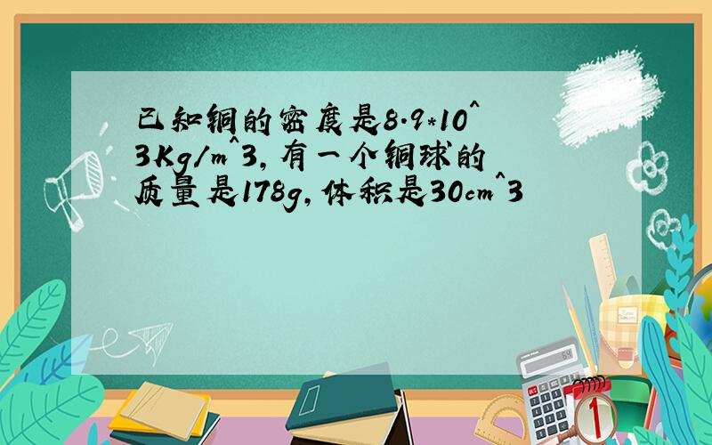 已知铜的密度是8.9*10^3Kg/m^3,有一个铜球的质量是178g,体积是30cm^3