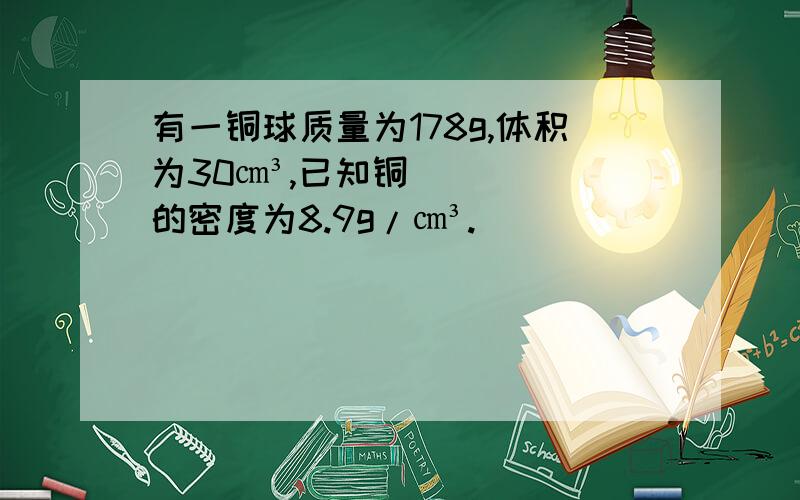 有一铜球质量为178g,体积为30㎝³,已知铜的密度为8.9g/㎝³.