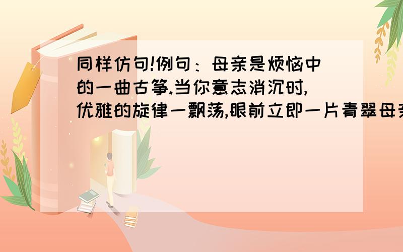 同样仿句!例句：母亲是烦恼中的一曲古筝.当你意志消沉时,优雅的旋律一飘荡,眼前立即一片青翠母亲是____________