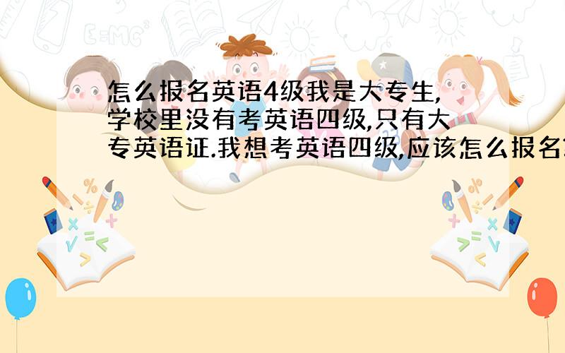 怎么报名英语4级我是大专生,学校里没有考英语四级,只有大专英语证.我想考英语四级,应该怎么报名?还有我能考吗?我听说20