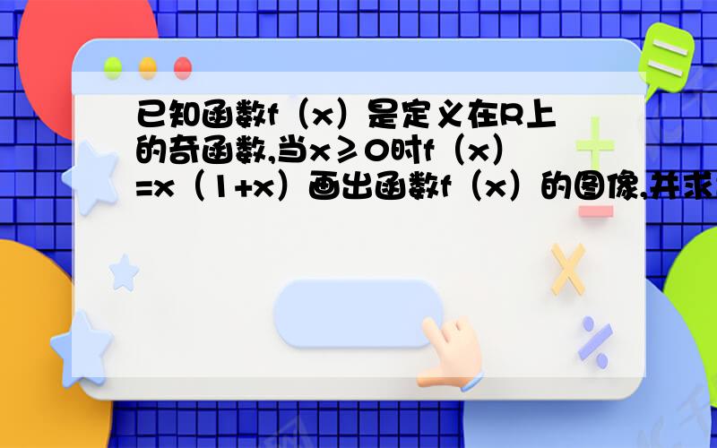 已知函数f（x）是定义在R上的奇函数,当x≥0时f（x）=x（1+x）画出函数f（x）的图像,并求出函数的解析式