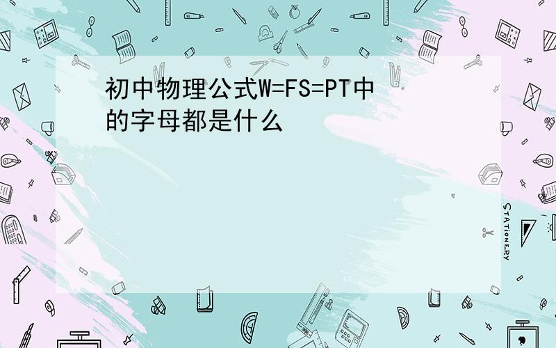 初中物理公式W=FS=PT中的字母都是什么