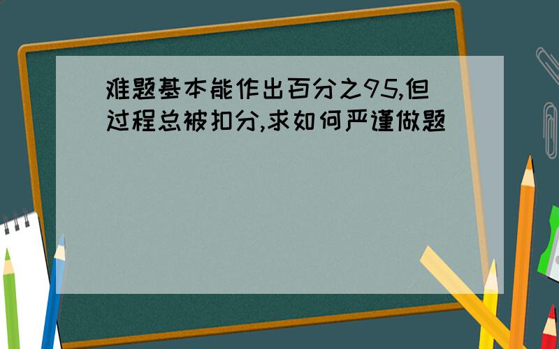 难题基本能作出百分之95,但过程总被扣分,求如何严谨做题