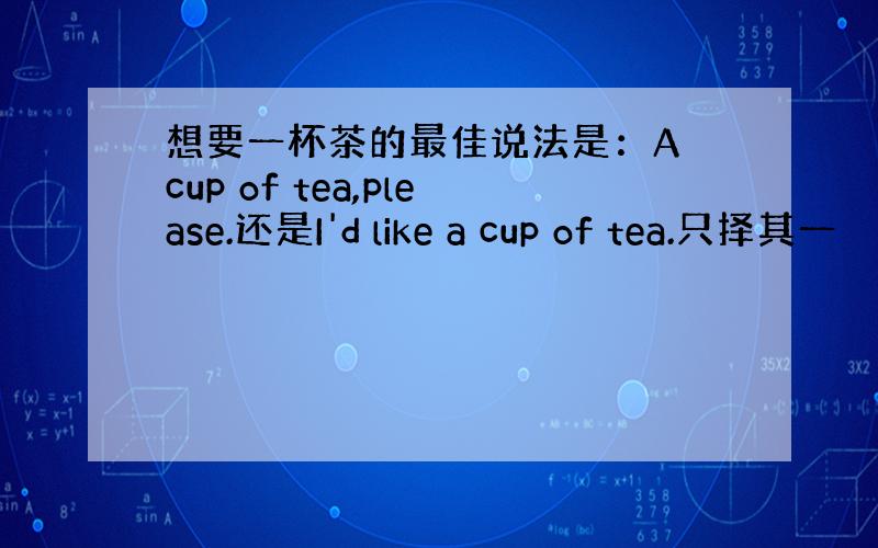 想要一杯茶的最佳说法是：A cup of tea,please.还是I'd like a cup of tea.只择其一