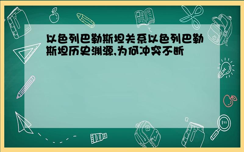 以色列巴勒斯坦关系以色列巴勒斯坦历史渊源,为何冲突不断