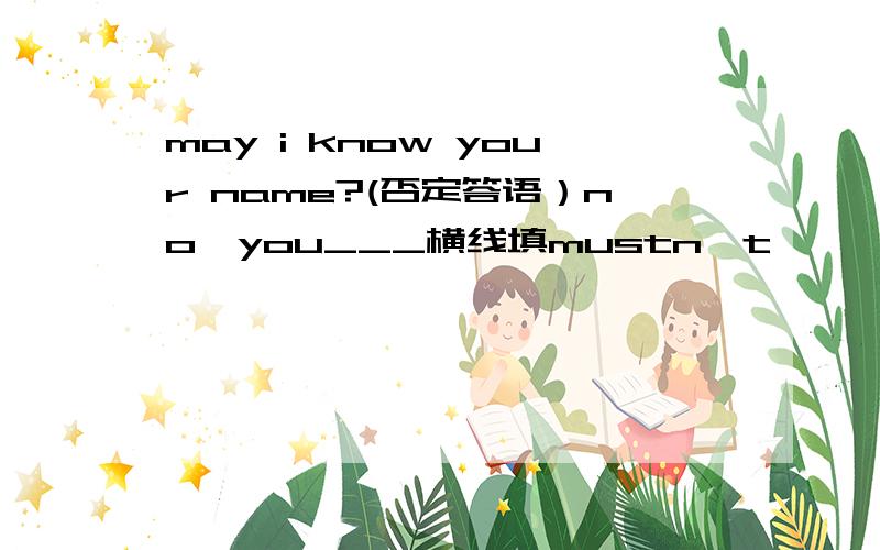 may i know your name?(否定答语）no,you___横线填mustn't