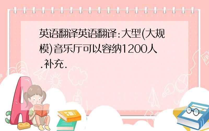 英语翻译英语翻译:大型(大规模)音乐厅可以容纳1200人.补充.