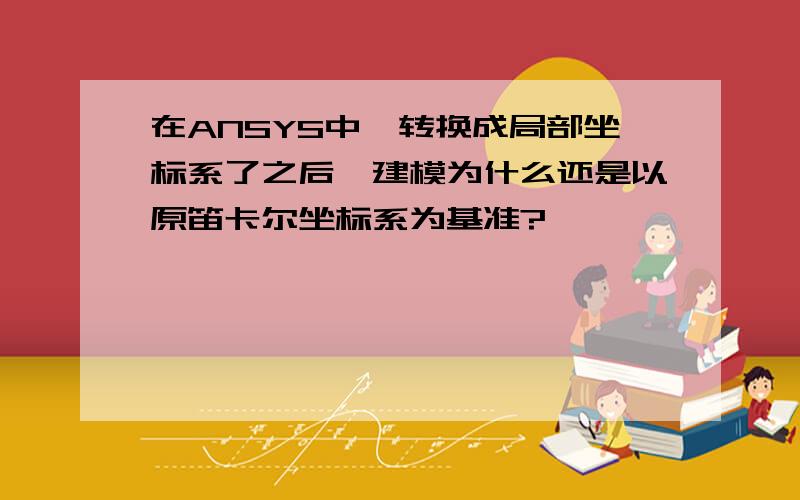 在ANSYS中,转换成局部坐标系了之后,建模为什么还是以原笛卡尔坐标系为基准?