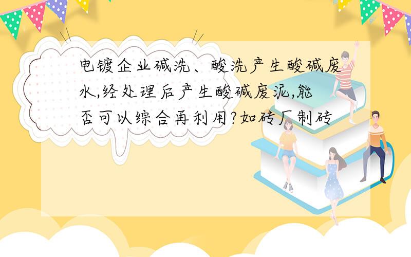 电镀企业碱洗、酸洗产生酸碱废水,经处理后产生酸碱废泥,能否可以综合再利用?如砖厂制砖