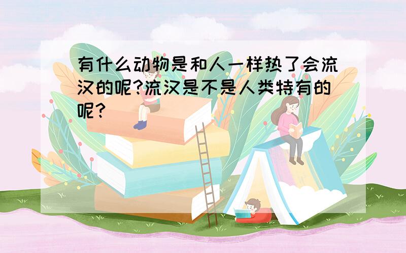 有什么动物是和人一样热了会流汉的呢?流汉是不是人类特有的呢?