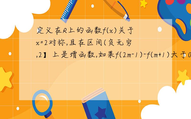 定义在R上的函数f(x)关于x=2对称,且在区间(负无穷,2】上是增函数,如果f(2m-1)-f(m+1)大于0,求实数