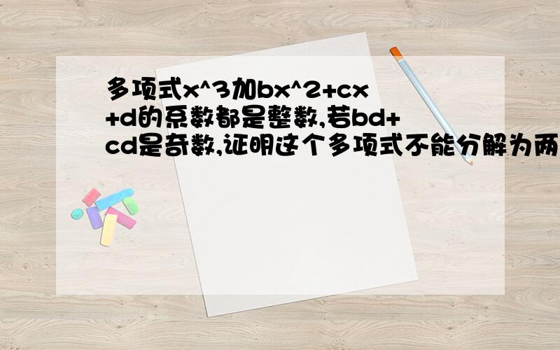 多项式x^3加bx^2+cx+d的系数都是整数,若bd+cd是奇数,证明这个多项式不能分解为两个整系数多项式的乘积