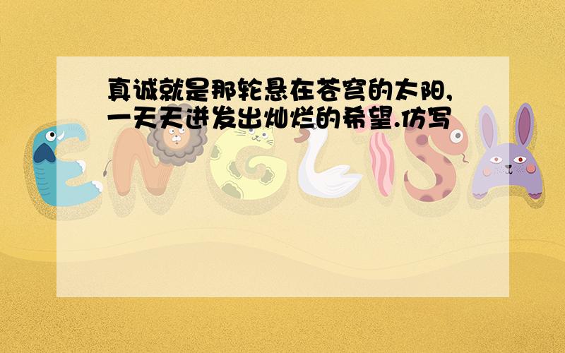 真诚就是那轮悬在苍穹的太阳,一天天迸发出灿烂的希望.仿写