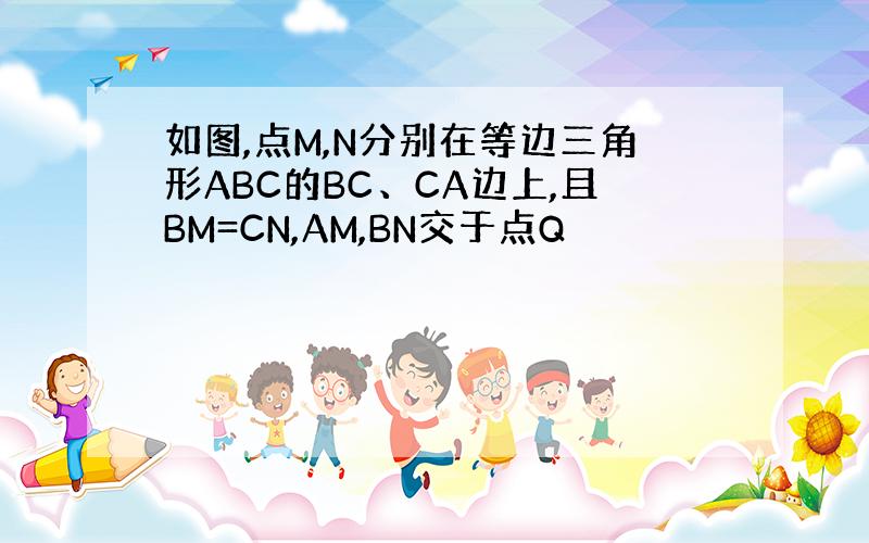 如图,点M,N分别在等边三角形ABC的BC、CA边上,且BM=CN,AM,BN交于点Q