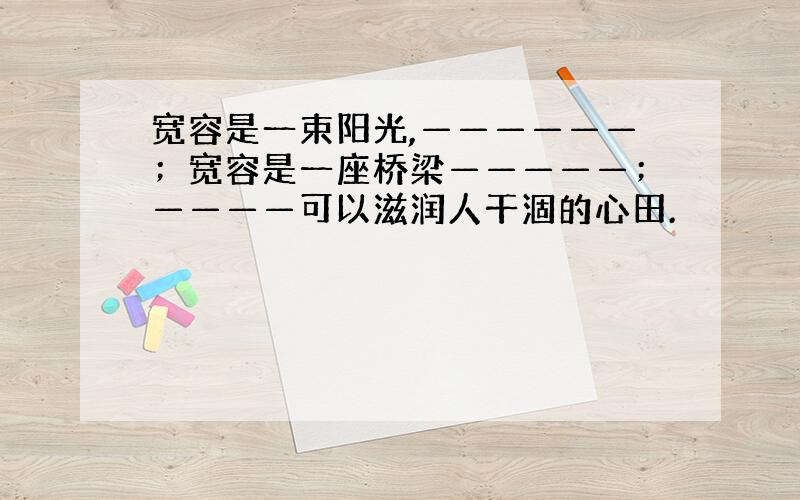 宽容是一束阳光,——————；宽容是一座桥梁—————；————可以滋润人干涸的心田.