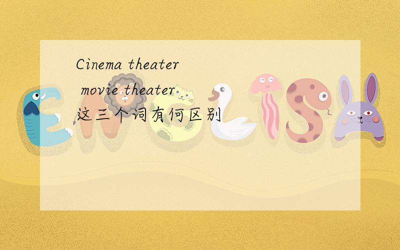 Cinema theater movie theater这三个词有何区别