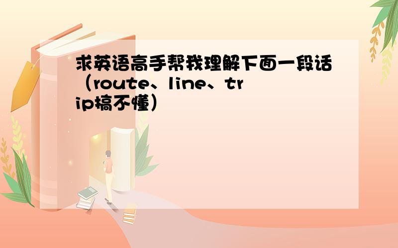 求英语高手帮我理解下面一段话（route、line、trip搞不懂）