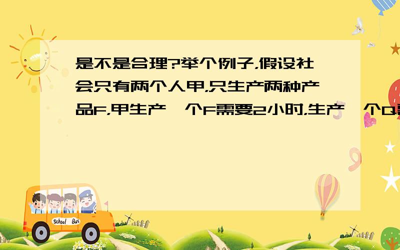 是不是合理?举个例子，假设社会只有两个人甲，只生产两种产品F，甲生产一个F需要2小时，生产一个Q需要1小时，乙生产一个F