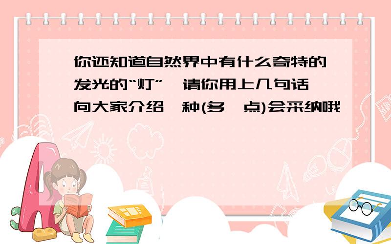 你还知道自然界中有什么奇特的发光的“灯”,请你用上几句话向大家介绍一种(多一点)会采纳哦