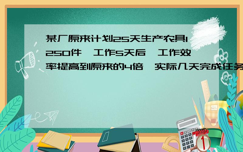 某厂原来计划25天生产农具1250件,工作5天后,工作效率提高到原来的4倍,实际几天完成任务?