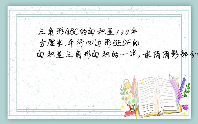 三角形ABC的面积是120平方厘米.平行四边形BEDF的面积是三角形面积的一半,求阴阴影部分面积