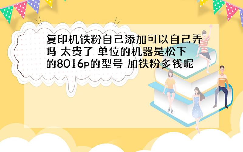 复印机铁粉自己添加可以自己弄吗 太贵了 单位的机器是松下的8016p的型号 加铁粉多钱呢