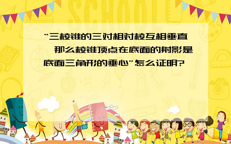 “三棱锥的三对相对棱互相垂直,那么棱锥顶点在底面的射影是底面三角形的垂心”怎么证明?