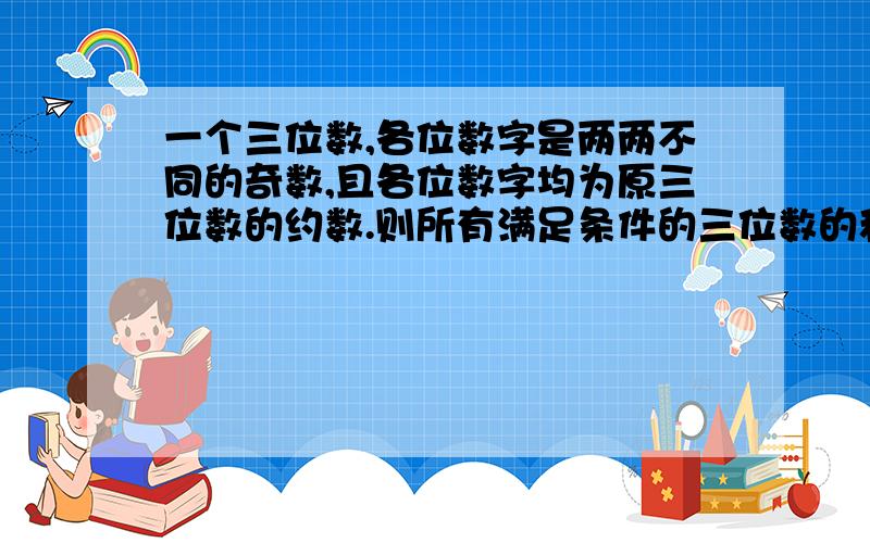 一个三位数,各位数字是两两不同的奇数,且各位数字均为原三位数的约数.则所有满足条件的三位数的和是?