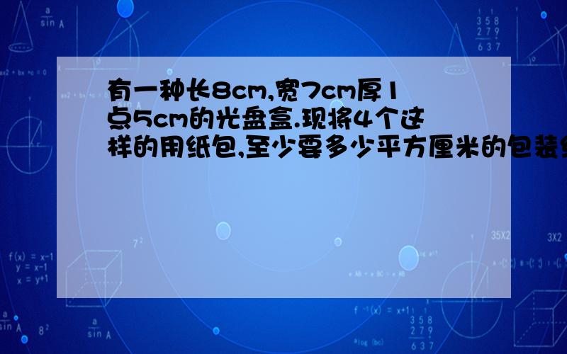 有一种长8cm,宽7cm厚1点5cm的光盘盒.现将4个这样的用纸包,至少要多少平方厘米的包装纸?