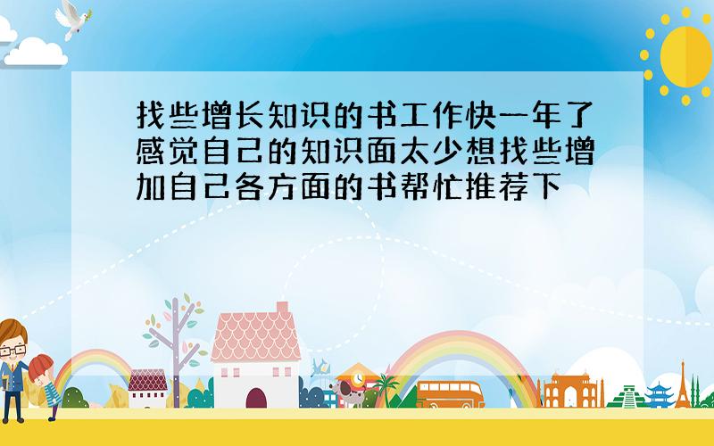 找些增长知识的书工作快一年了感觉自己的知识面太少想找些增加自己各方面的书帮忙推荐下