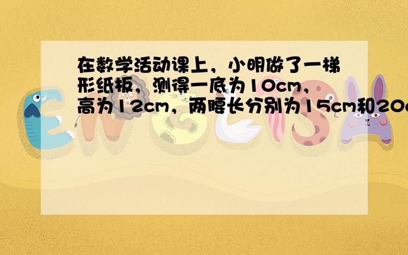 在数学活动课上，小明做了一梯形纸板，测得一底为10cm，高为12cm，两腰长分别为15cm和20cm，求该梯形纸板另一底