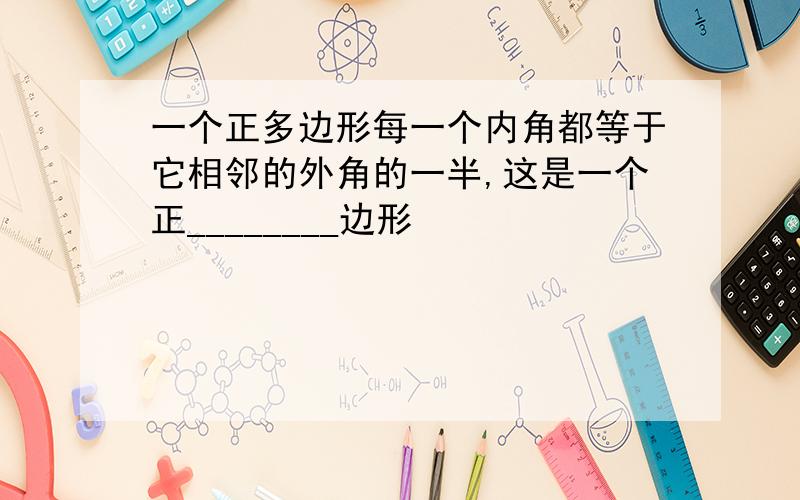 一个正多边形每一个内角都等于它相邻的外角的一半,这是一个正________边形