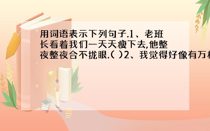 用词语表示下列句子.1、老班长看着我们一天天瘦下去,他整夜整夜合不拢眼.( )2、我觉得好像有万根钢针扎着喉管,失声喊起