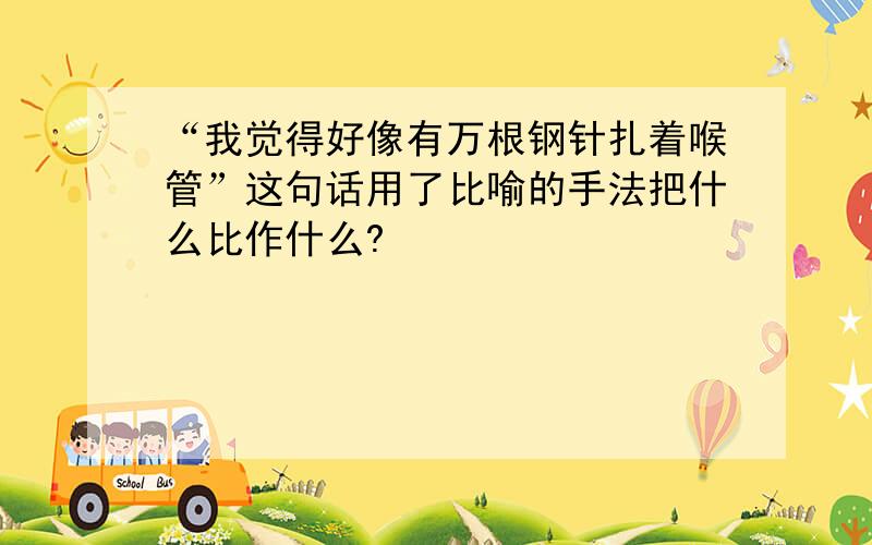 “我觉得好像有万根钢针扎着喉管”这句话用了比喻的手法把什么比作什么?