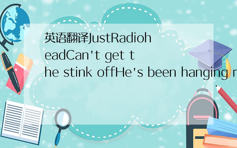 英语翻译JustRadioheadCan't get the stink offHe's been hanging ro