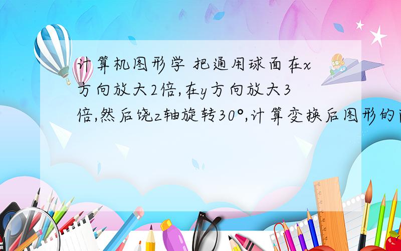 计算机图形学 把通用球面在x方向放大2倍,在y方向放大3倍,然后饶z轴旋转30°,计算变换后图形的隐函数形