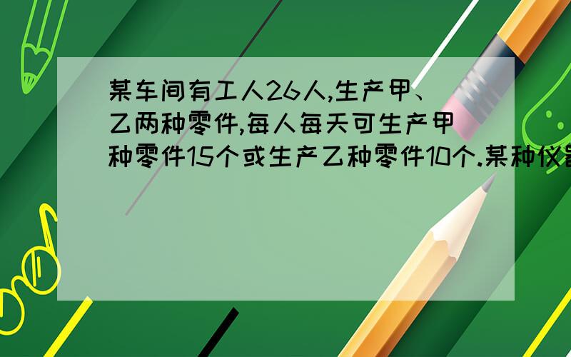 某车间有工人26人,生产甲、乙两种零件,每人每天可生产甲种零件15个或生产乙种零件10个.某种仪器每套需