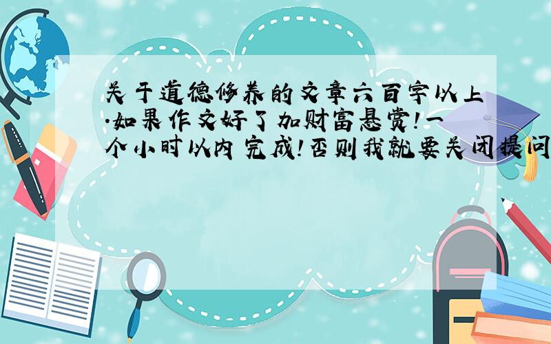 关于道德修养的文章六百字以上.如果作文好了加财富悬赏!一个小时以内完成!否则我就要关闭提问,财富悬赏就没有了!还有一件事