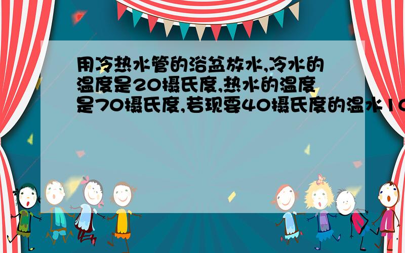 用冷热水管的浴盆放水,冷水的温度是20摄氏度,热水的温度是70摄氏度,若现要40摄氏度的温水100千克,问冷热水各需多少