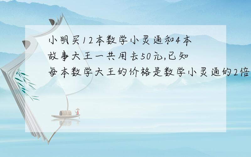 小明买12本数学小灵通和4本故事大王一共用去50元,已知每本数学大王的价格是数学小灵通的2倍.