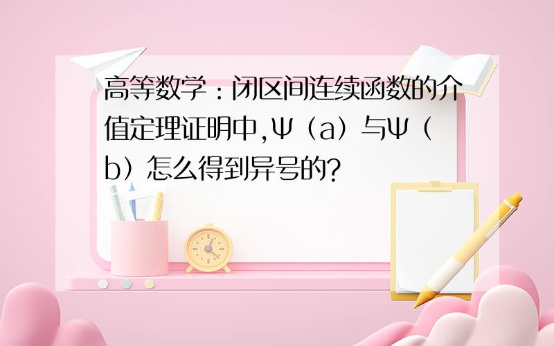 高等数学：闭区间连续函数的介值定理证明中,Ψ（a）与Ψ（b）怎么得到异号的?