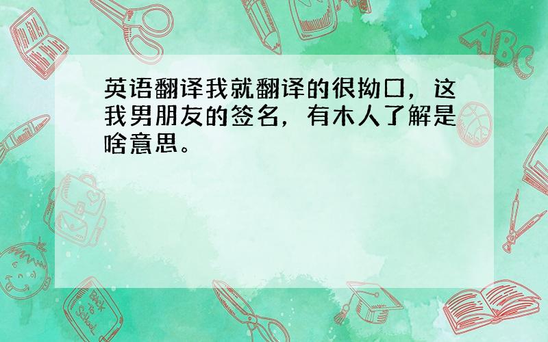 英语翻译我就翻译的很拗口，这我男朋友的签名，有木人了解是啥意思。