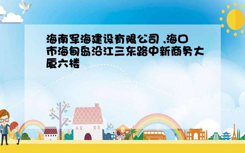 海南军海建设有限公司 ,海口市海甸岛沿江三东路中新商务大厦六楼