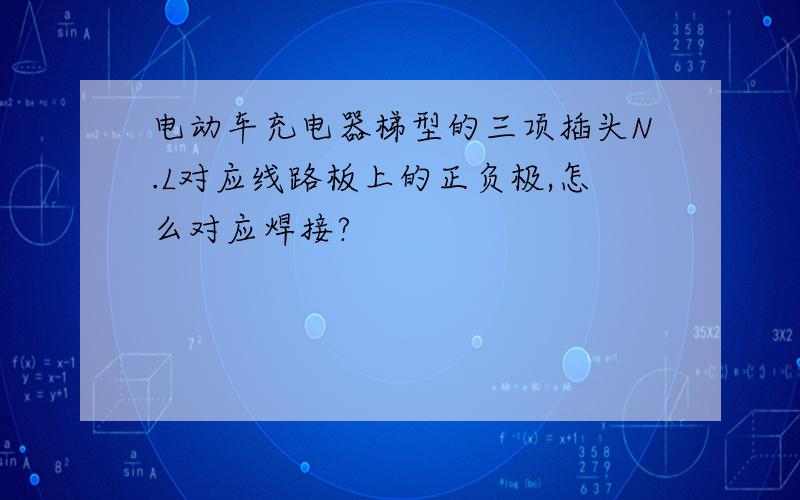 电动车充电器梯型的三项插头N.L对应线路板上的正负极,怎么对应焊接?