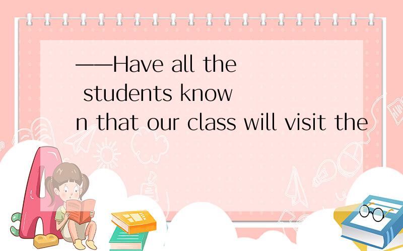 ——Have all the students known that our class will visit the